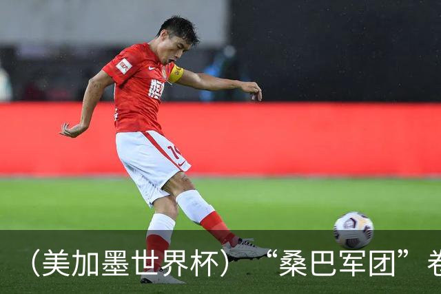 （美加墨世界杯）“桑巴军团”卷土重来，内马尔去哪了？